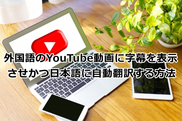 外国語のYouTube動画に字幕を表示させかつ日本語に翻訳する方法